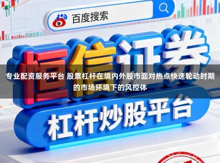 专业配资服务平台 股票杠杆在境内外股市面对热点快速轮动时期的市场环境下的风控体
